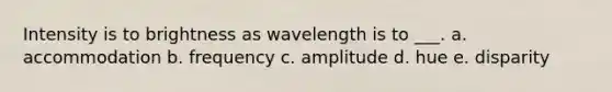 Intensity is to brightness as wavelength is to ___. a. accommodation b. frequency c. amplitude d. hue e. disparity