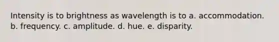 Intensity is to brightness as wavelength is to a. accommodation. b. frequency. c. amplitude. d. hue. e. disparity.