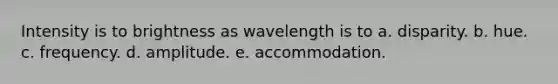 Intensity is to brightness as wavelength is to a. disparity. b. hue. c. frequency. d. amplitude. e. accommodation.