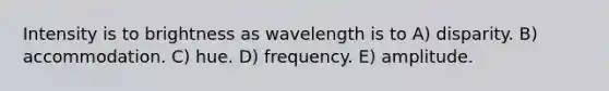 Intensity is to brightness as wavelength is to A) disparity. B) accommodation. C) hue. D) frequency. E) amplitude.