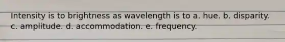 Intensity is to brightness as wavelength is to a. hue. b. disparity. c. amplitude. d. accommodation. e. frequency.