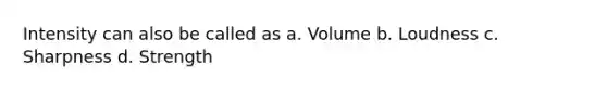 Intensity can also be called as a. Volume b. Loudness c. Sharpness d. Strength