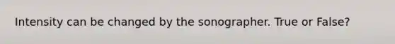 Intensity can be changed by the sonographer. True or False?