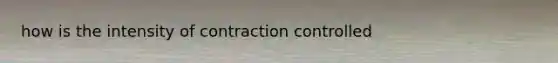 how is the intensity of contraction controlled