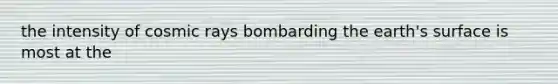 the intensity of cosmic rays bombarding the earth's surface is most at the