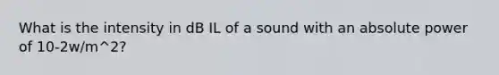 What is the intensity in dB IL of a sound with an absolute power of 10-2w/m^2?