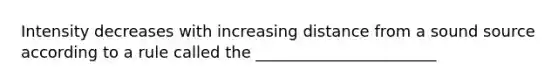 Intensity decreases with increasing distance from a sound source according to a rule called the _______________________