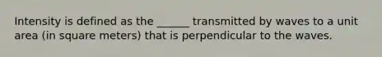 Intensity is defined as the ______ transmitted by waves to a unit area (in square meters) that is perpendicular to the waves.