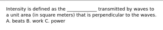 Intensity is defined as the _____________ transmitted by waves to a unit area (in square meters) that is perpendicular to the waves. A. beats B. work C. power