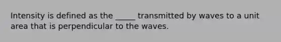 Intensity is defined as the _____ transmitted by waves to a unit area that is perpendicular to the waves.