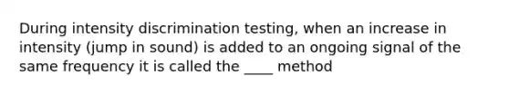 During intensity discrimination testing, when an increase in intensity (jump in sound) is added to an ongoing signal of the same frequency it is called the ____ method