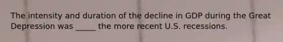 The intensity and duration of the decline in GDP during the Great Depression was _____ the more recent U.S. recessions.