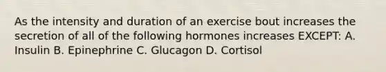 As the intensity and duration of an exercise bout increases the secretion of all of the following hormones increases EXCEPT: A. Insulin B. Epinephrine C. Glucagon D. Cortisol