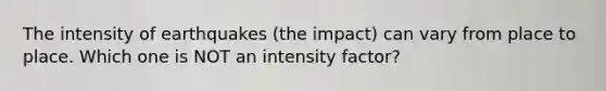 The intensity of earthquakes (the impact) can vary from place to place. Which one is NOT an intensity factor?