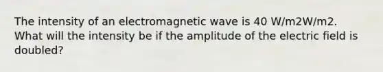 The intensity of an electromagnetic wave is 40 W/m2W/m2. What will the intensity be if the amplitude of the electric field is doubled?