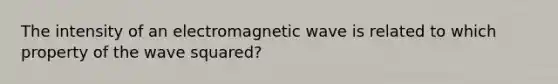 The intensity of an electromagnetic wave is related to which property of the wave squared?