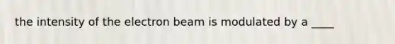 the intensity of the electron beam is modulated by a ____