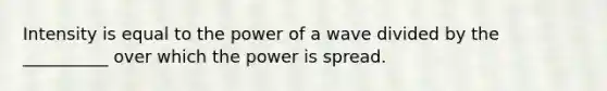 Intensity is equal to the power of a wave divided by the __________ over which the power is spread.