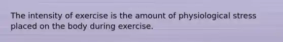 The intensity of exercise is the amount of physiological stress placed on the body during exercise.