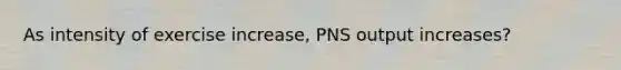 As intensity of exercise increase, PNS output increases?