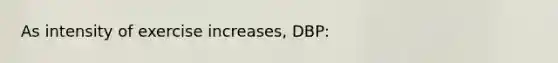 As intensity of exercise increases, DBP: