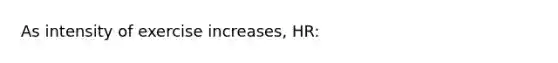 As intensity of exercise increases, HR: