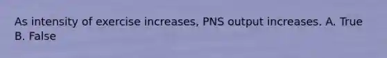 As intensity of exercise increases, PNS output increases. A. True B. False