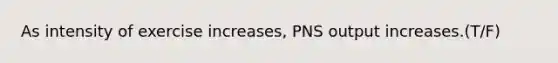 As intensity of exercise increases, PNS output increases.(T/F)