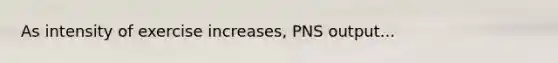 As intensity of exercise increases, PNS output...