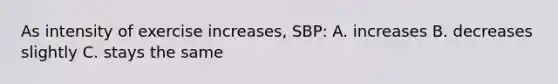 As intensity of exercise increases, SBP: A. increases B. decreases slightly C. stays the same