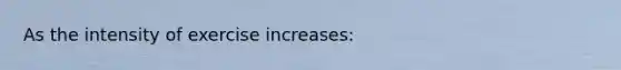 As the intensity of exercise increases: