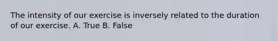 The intensity of our exercise is inversely related to the duration of our exercise. A. True B. False