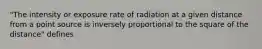 "The intensity or exposure rate of radiation at a given distance from a point source is inversely proportional to the square of the distance" defines