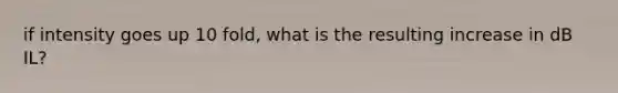 if intensity goes up 10 fold, what is the resulting increase in dB IL?