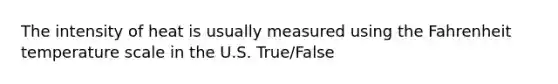 The intensity of heat is usually measured using the Fahrenheit temperature scale in the U.S. True/False