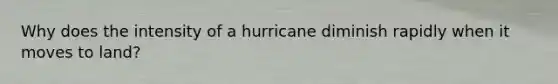 Why does the intensity of a hurricane diminish rapidly when it moves to land?