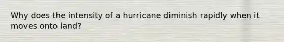 Why does the intensity of a hurricane diminish rapidly when it moves onto land?