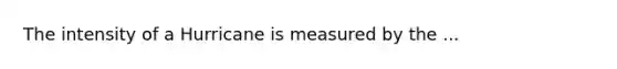 The intensity of a Hurricane is measured by the ...