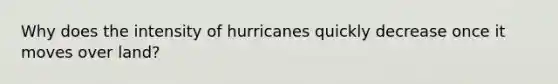 Why does the intensity of hurricanes quickly decrease once it moves over land?