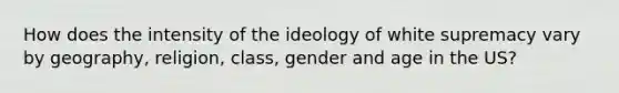 How does the intensity of the ideology of white supremacy vary by geography, religion, class, gender and age in the US?