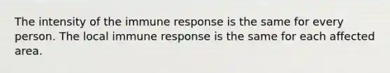 The intensity of the immune response is the same for every person. The local immune response is the same for each affected area.