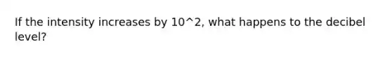 If the intensity increases by 10^2, what happens to the decibel level?