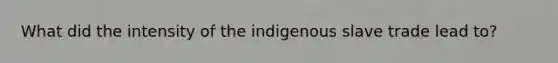 What did the intensity of the indigenous slave trade lead to?