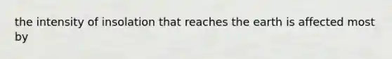 the intensity of insolation that reaches the earth is affected most by