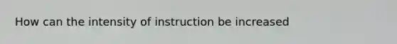 How can the intensity of instruction be increased