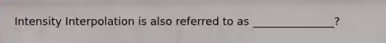 Intensity Interpolation is also referred to as _______________?