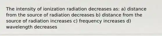 The intensity of ionization radiation decreases as: a) distance from the source of radiation decreases b) distance from the source of radiation increases c) frequency increases d) wavelength decreases