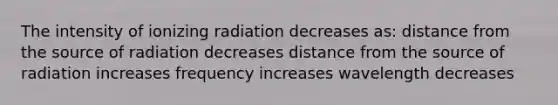 The intensity of ionizing radiation decreases as: distance from the source of radiation decreases distance from the source of radiation increases frequency increases wavelength decreases