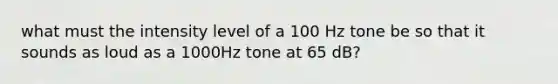 what must the intensity level of a 100 Hz tone be so that it sounds as loud as a 1000Hz tone at 65 dB?