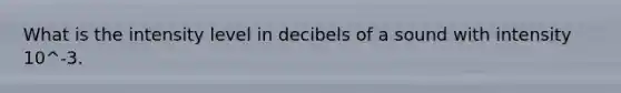 What is the intensity level in decibels of a sound with intensity 10^-3.